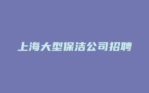 上海大型保洁公司招聘信息